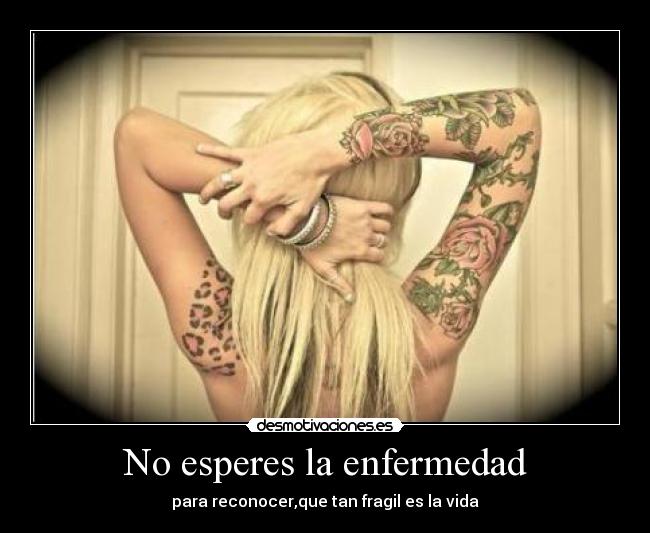 No esperes la enfermedad - para reconocer,que tan fragil es la vida