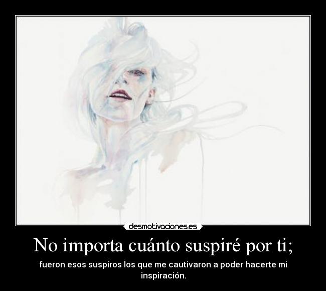 No importa cuánto suspiré por ti; - fueron esos suspiros los que me cautivaron a poder hacerte mi inspiración.