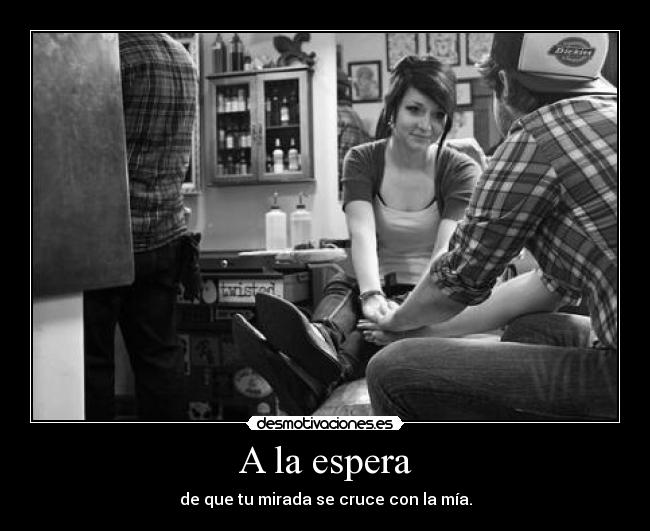 A la espera - de que tu mirada se cruce con la mía.