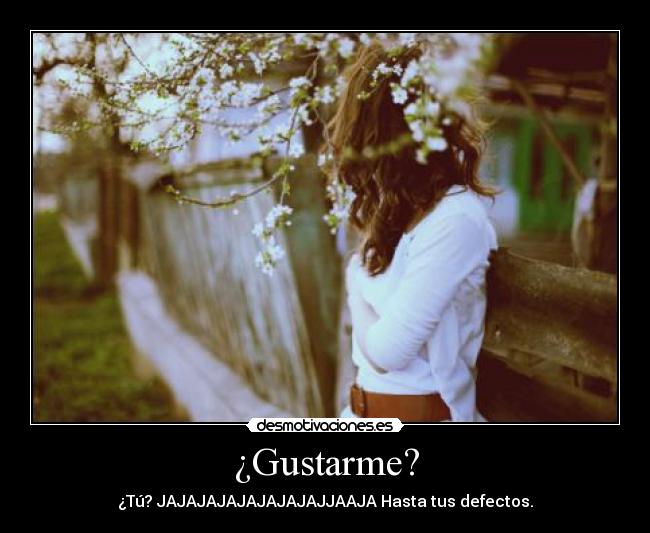 ¿Gustarme? - ¿Tú? JAJAJAJAJAJAJAJAJJAAJA Hasta tus defectos.