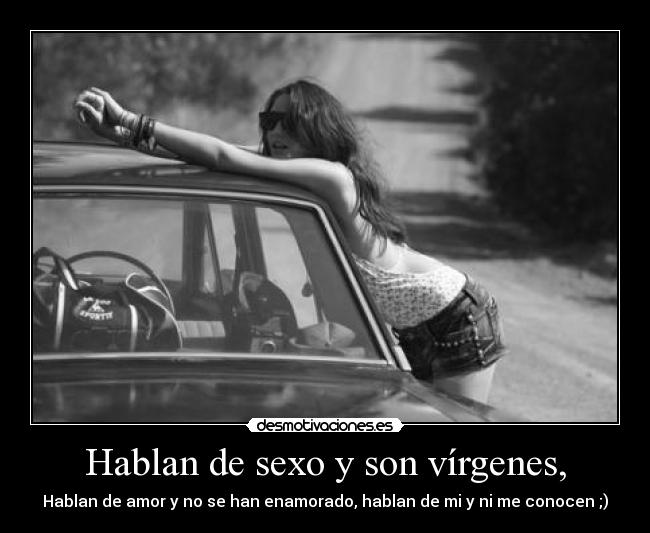 Hablan de sexo y son vírgenes, - Hablan de amor y no se han enamorado, hablan de mi y ni me conocen ;)