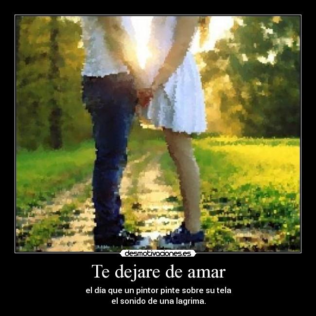 Te dejare de amar - el día que un pintor pinte sobre su tela
el sonido de una lagrima.