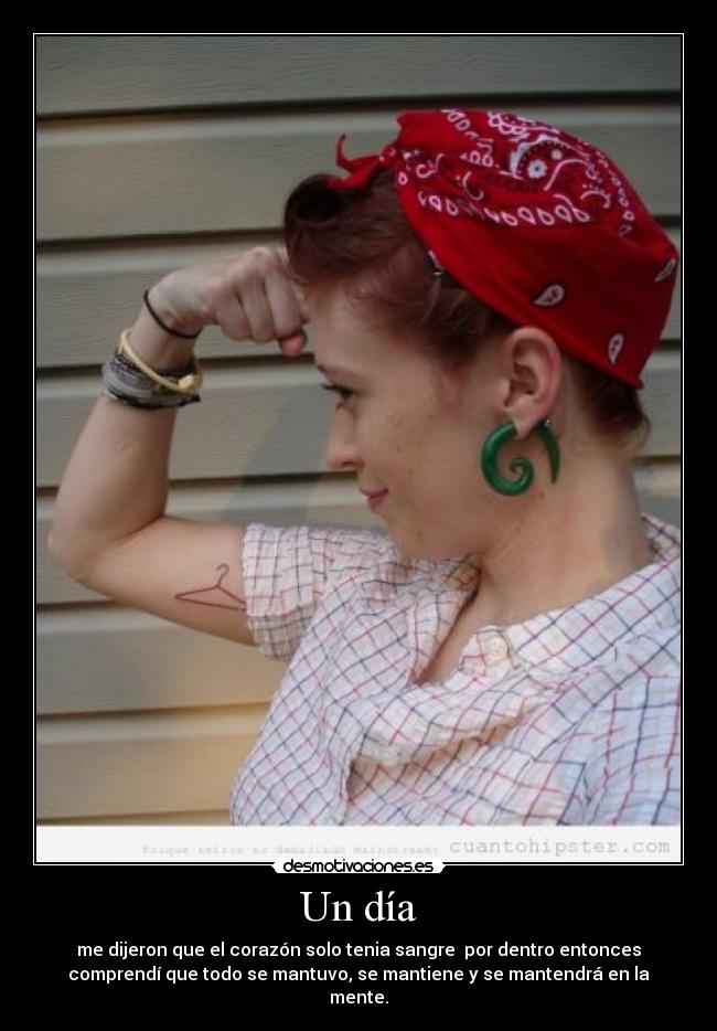 Un día - me dijeron que el corazón solo tenia sangre por dentro entonces
comprendí que todo se mantuvo, se mantiene y se mantendrá en la
mente.