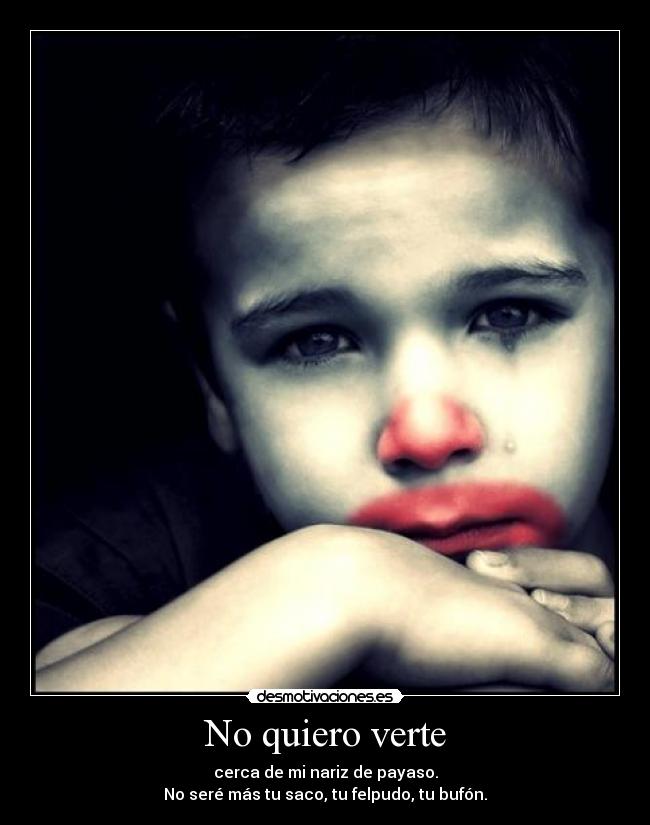 No quiero verte - cerca de mi nariz de payaso.
No seré más tu saco, tu felpudo, tu bufón.