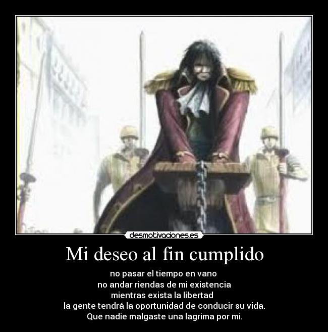 Mi deseo al fin cumplido - no pasar el tiempo en vano
no andar riendas de mi existencia
mientras exista la libertad
la gente tendrá la oportunidad de conducir su vida.
Que nadie malgaste una lagrima por mi.