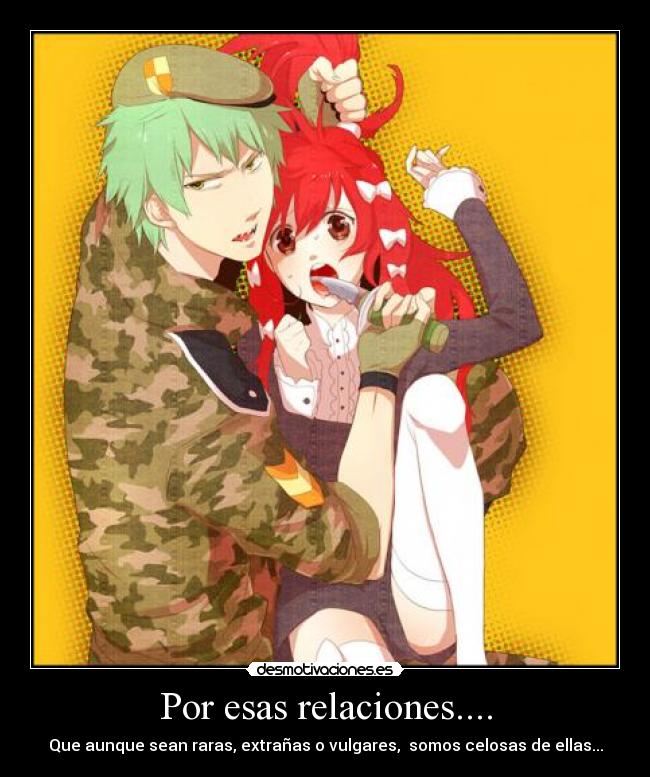 Por esas relaciones.... - Que aunque sean raras, extrañas o vulgares,  somos celosas de ellas...