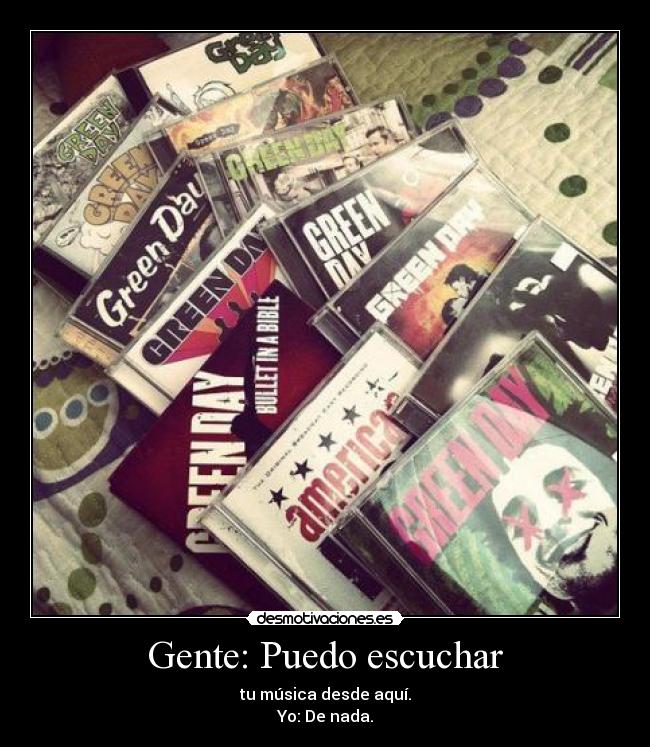 Gente: Puedo escuchar - tu música desde aquí.
Yo: De nada.