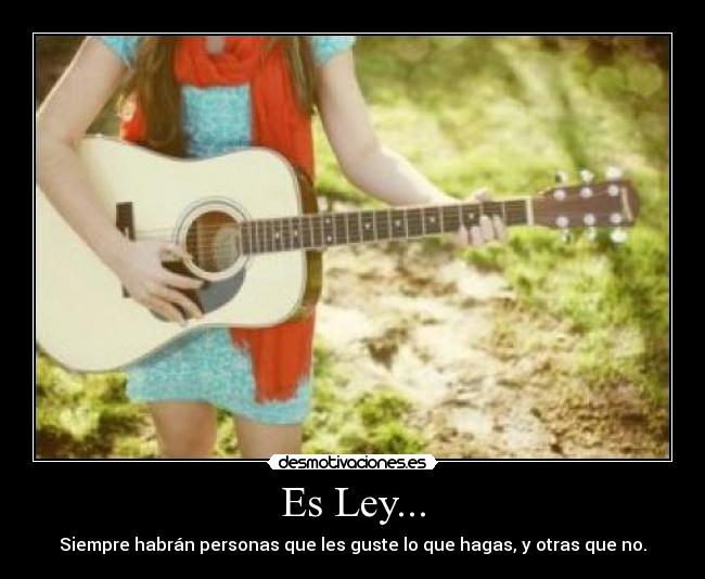 Es Ley... - Siempre habrán personas que les guste lo que hagas, y otras que no.