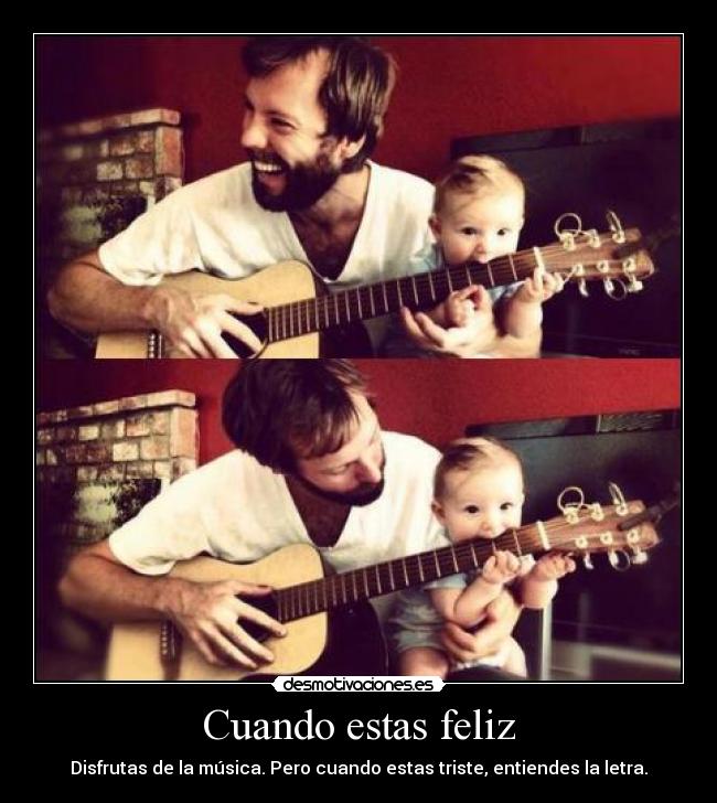 Cuando estas feliz - Disfrutas de la música. Pero cuando estas triste, entiendes la letra.
