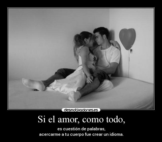 Si el amor, como todo, - es cuestión de palabras,
acercarme a tu cuerpo fue crear un idioma.