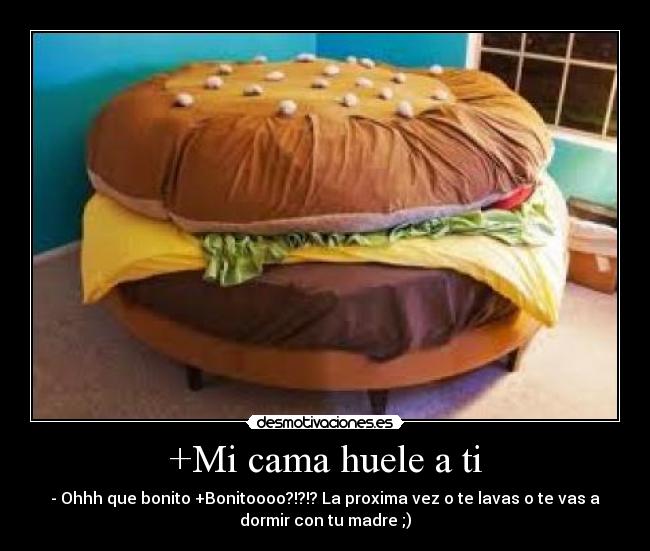 +Mi cama huele a ti - - Ohhh que bonito +Bonitoooo?!?!? La proxima vez o te lavas o te vas a
dormir con tu madre ;)