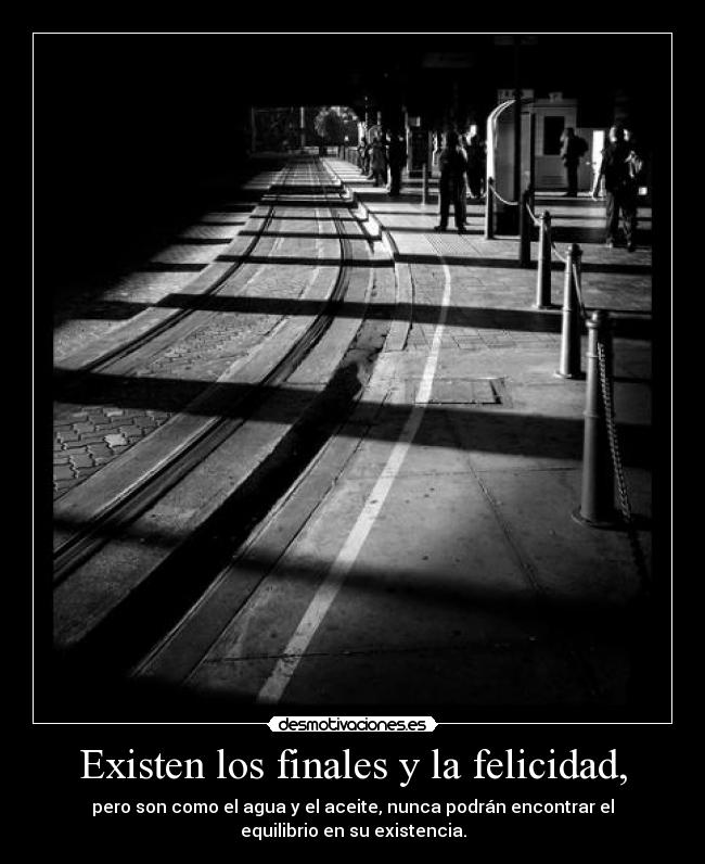 Existen los finales y la felicidad, - pero son como el agua y el aceite, nunca podrán encontrar el
equilibrio en su existencia.