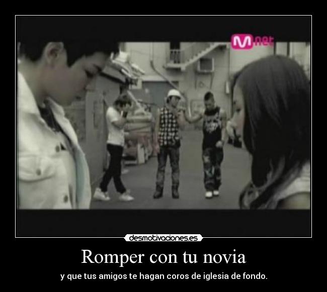 Romper con tu novia - y que tus amigos te hagan coros de iglesia de fondo.