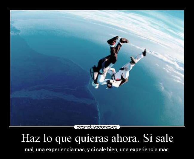 Haz lo que quieras ahora. Si sale - mal, una experiencia más, y si sale bien, una experiencia más.