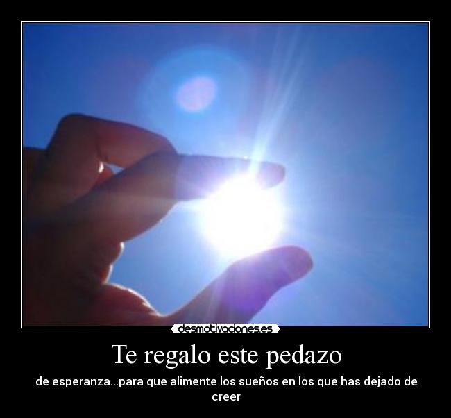 Te regalo este pedazo - de esperanza...para que alimente los sueños en los que has dejado de creer