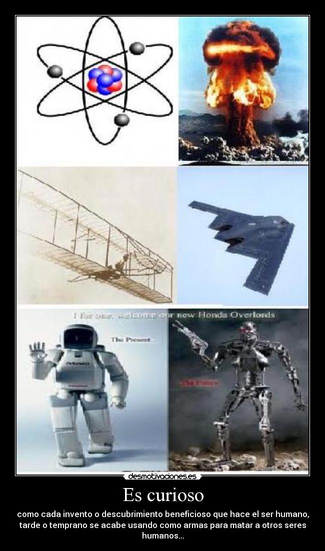 Es curioso - como cada invento o descubrimiento beneficioso que hace el ser humano,
tarde o temprano se acabe usando como armas para matar a otros seres
humanos...