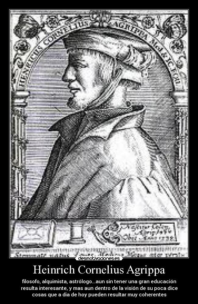 Heinrich Cornelius Agrippa - filosofo, alquimista, astrólogo...aun sin tener una gran educación
resulta interesante, y mas aun dentro de la visión de su poca dice
cosas que a dia de hoy pueden resultar muy coherentes