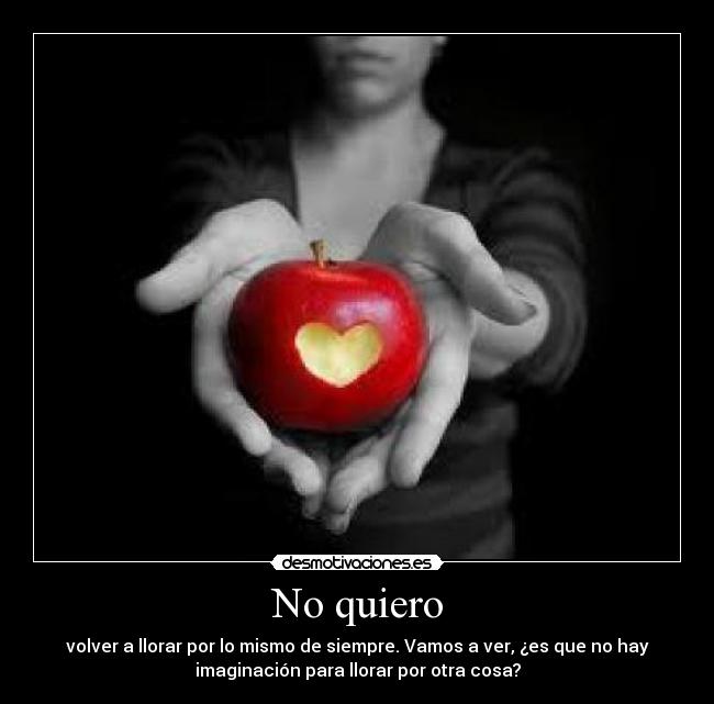 No quiero - volver a llorar por lo mismo de siempre. Vamos a ver, ¿es que no hay
imaginación para llorar por otra cosa?