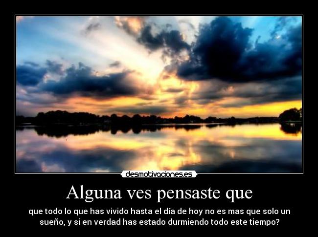 Alguna ves pensaste que - que todo lo que has vivido hasta el día de hoy no es mas que solo un
sueño, y si en verdad has estado durmiendo todo este tiempo?