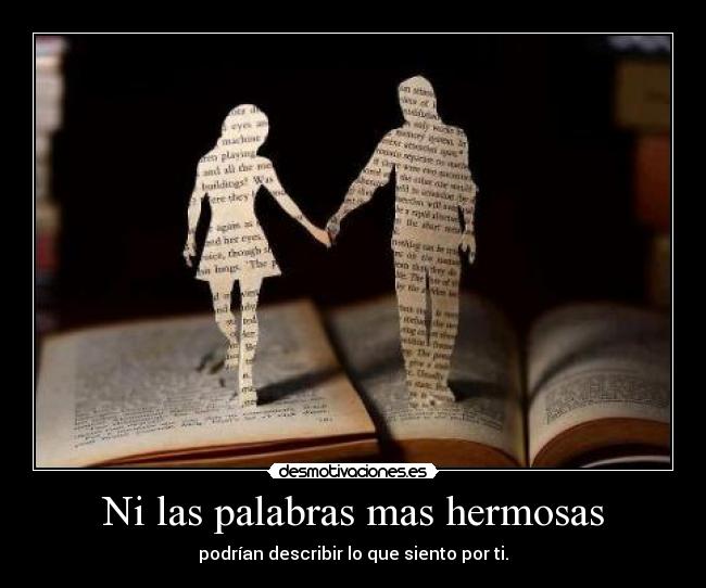 Ni las palabras mas hermosas - podrían describir lo que siento por ti.