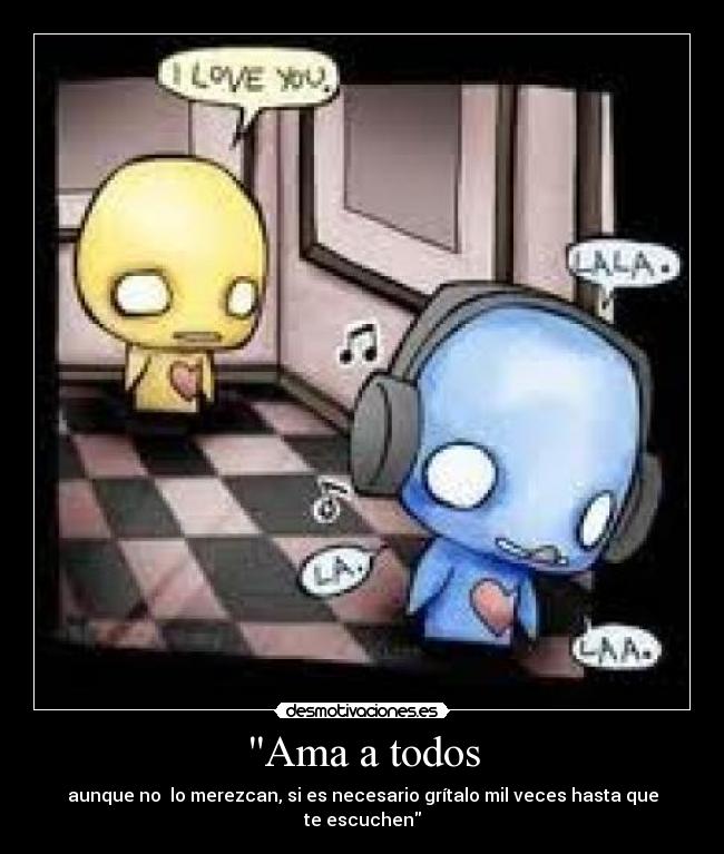 Ama a todos - aunque no lo merezcan, si es necesario grítalo mil veces hasta que te escuchen