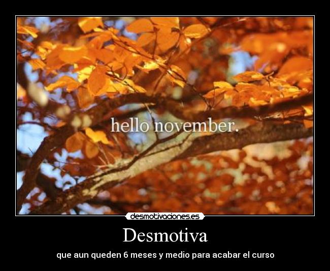 Desmotiva - que aun queden 6 meses y medio para acabar el curso