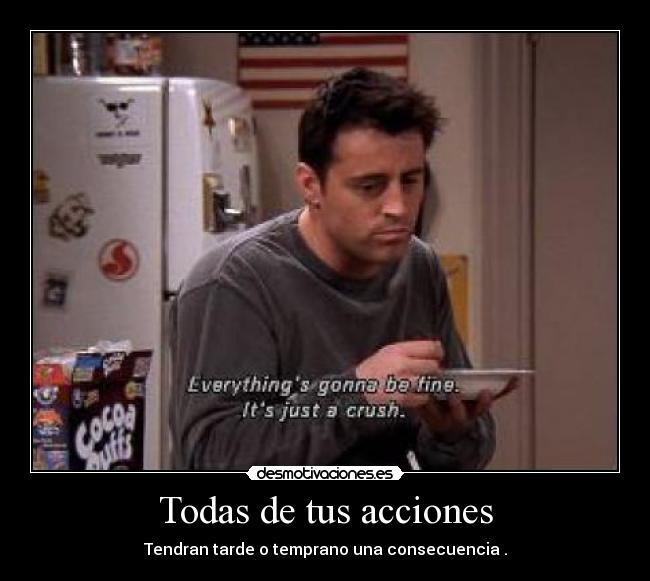 Todas de tus acciones - Tendran tarde o temprano una consecuencia .