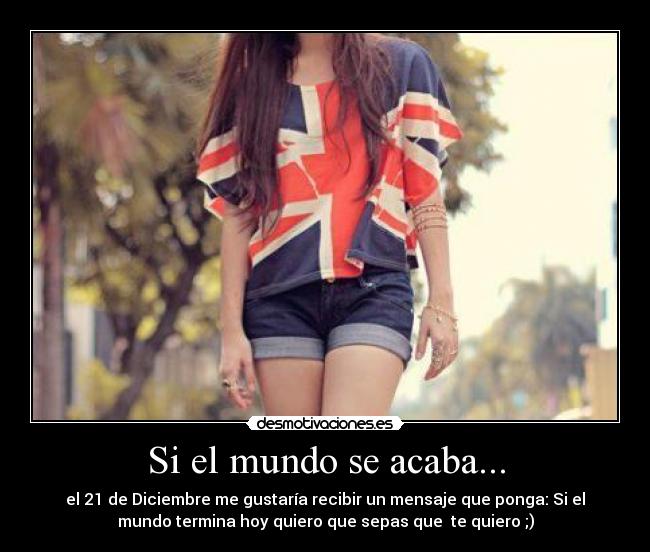 Si el mundo se acaba... - el 21 de Diciembre me gustaría recibir un mensaje que ponga: Si el
mundo termina hoy quiero que sepas que te quiero ;)