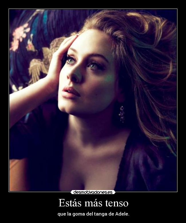 Estás más tenso - que la goma del tanga de Adele.