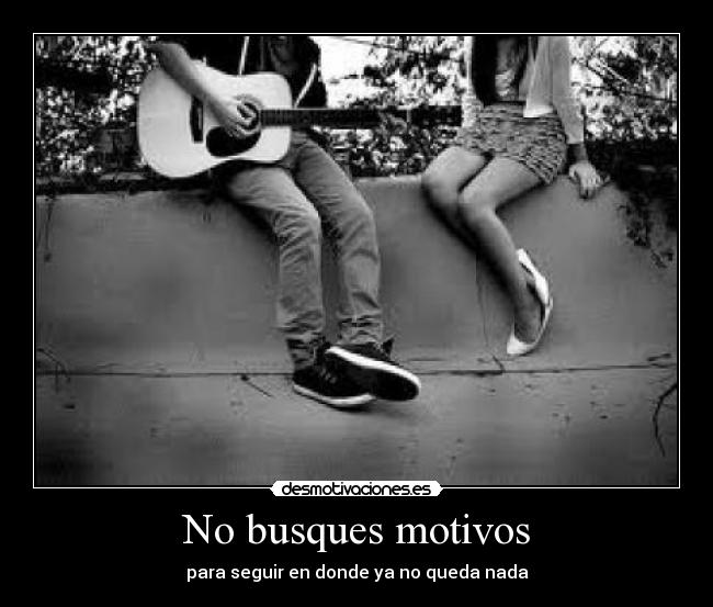 No busques motivos - para seguir en donde ya no queda nada