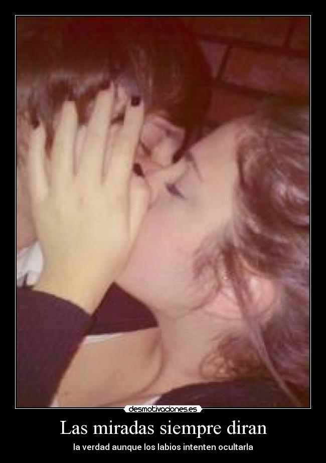Las miradas siempre diran - la verdad aunque los labios intenten ocultarla