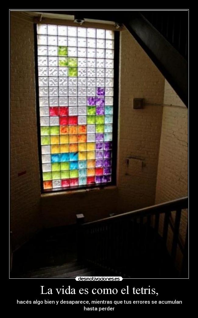 La vida es como el tetris, - hacés algo bien y desaparece, mientras que tus errores se acumulan hasta perder