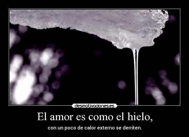 El amor es como el hielo, - con un poco de calor externo se derriten.