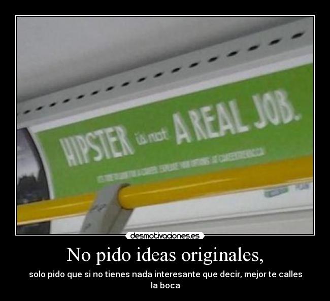 No pido ideas originales, - solo pido que si no tienes nada interesante que decir, mejor te calles la boca