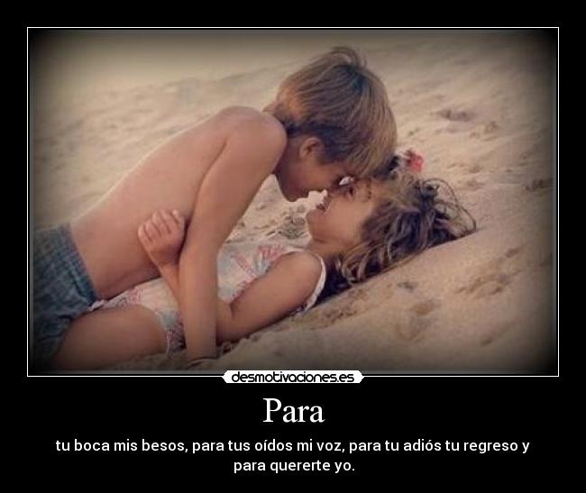 Para - tu boca mis besos, para tus oídos mi voz, para tu adiós tu regreso y para quererte yo.