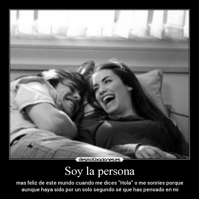 Soy la persona - mas feliz de este mundo cuando me dices Hola o me sonríes porque
aunque haya sido por un solo segundo sé que has pensado en mi