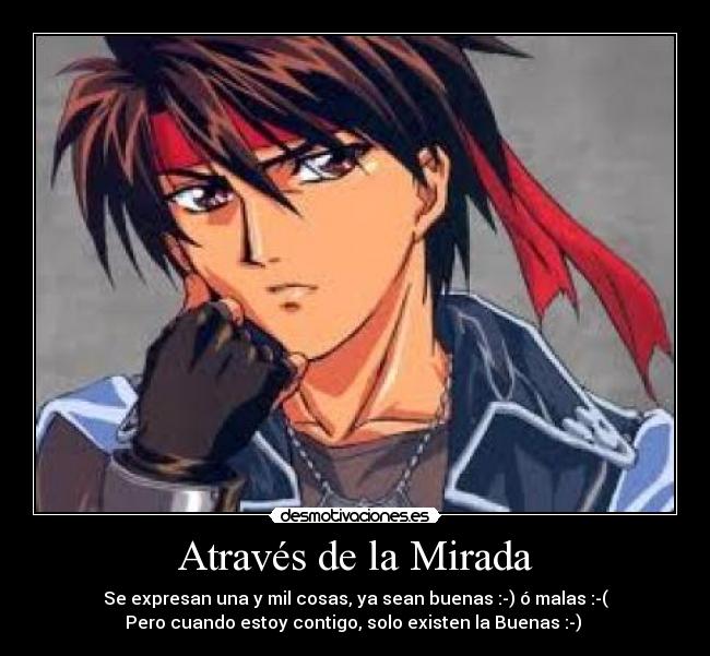 Através de la Mirada - Se expresan una y mil cosas, ya sean buenas :-) ó malas :-(
Pero cuando estoy contigo, solo existen la Buenas :-)