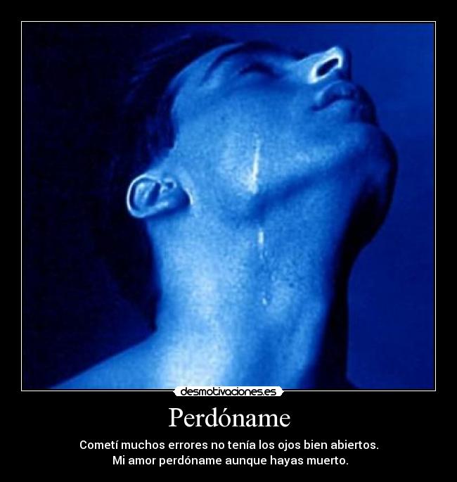 Perdóname - Cometí muchos errores no tenía los ojos bien abiertos.
Mi amor perdóname aunque hayas muerto.