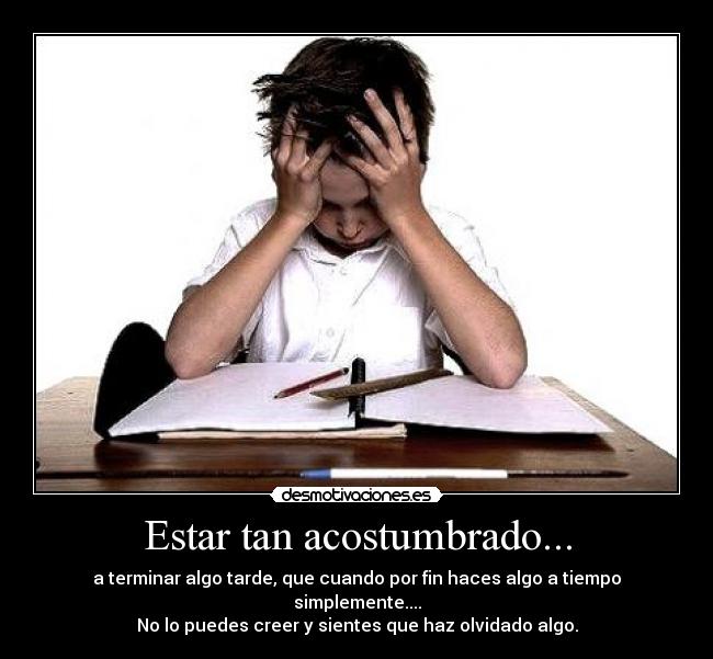 Estar tan acostumbrado... - a terminar algo tarde, que cuando por fin haces algo a tiempo simplemente....
No lo puedes creer y sientes que haz olvidado algo.