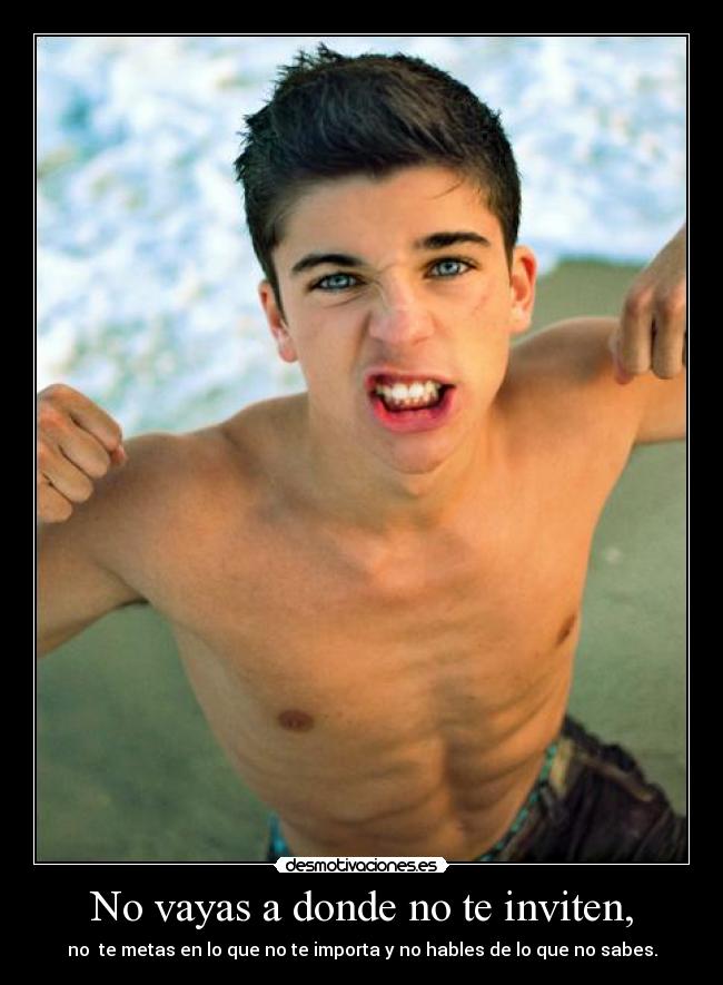 No vayas a donde no te inviten, - no  te metas en lo que no te importa y no hables de lo que no sabes.