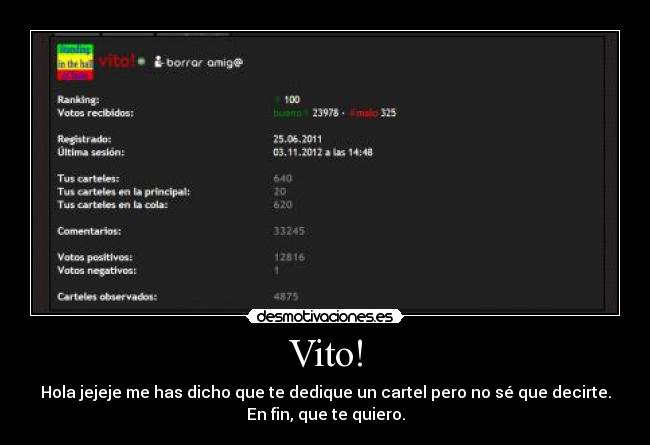 Vito! - Hola jejeje me has dicho que te dedique un cartel pero no sé que decirte.
En fin, que te quiero.