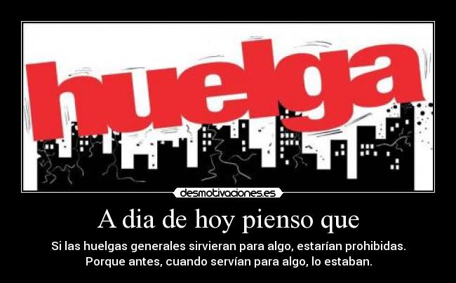 A dia de hoy pienso que - Si las huelgas generales sirvieran para algo, estarían prohibidas.
Porque antes, cuando servían para algo, lo estaban.