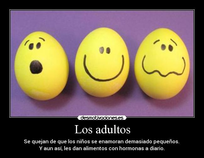 Los adultos - Se quejan de que los niños se enamoran demasiado pequeños. 
Y aun así, les dan alimentos con hormonas a diario.