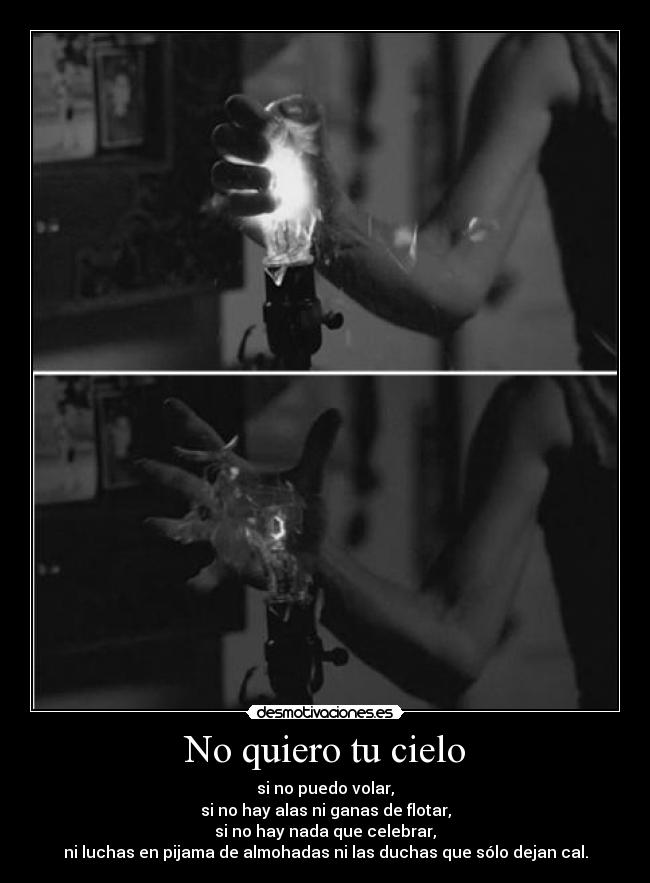 No quiero tu cielo - si no puedo volar,
si no hay alas ni ganas de flotar,
si no hay nada que celebrar,
ni luchas en pijama de almohadas ni las duchas que sólo dejan cal.