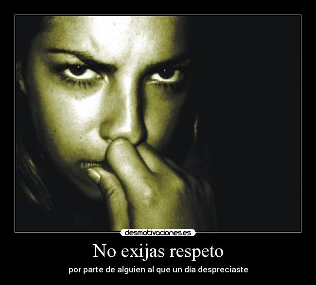 No exijas respeto - por parte de alguien al que un día despreciaste