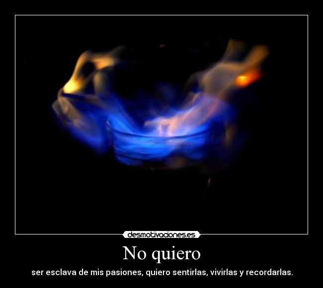 No quiero - ser esclava de mis pasiones, quiero sentirlas, vivirlas y recordarlas.