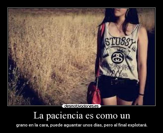 La paciencia es como un - grano en la cara, puede aguantar unos días, pero al final explotará.