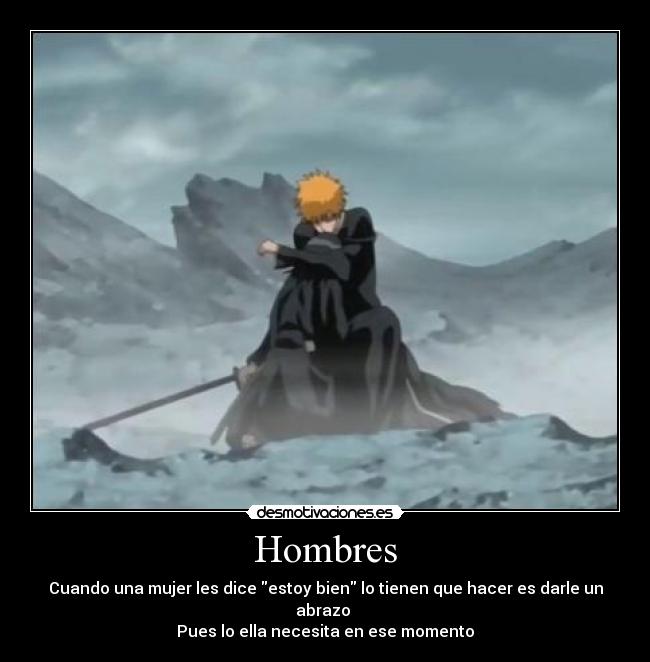 Hombres - Cuando una mujer les dice estoy bien lo tienen que hacer es darle un abrazo 
Pues lo ella necesita en ese momento