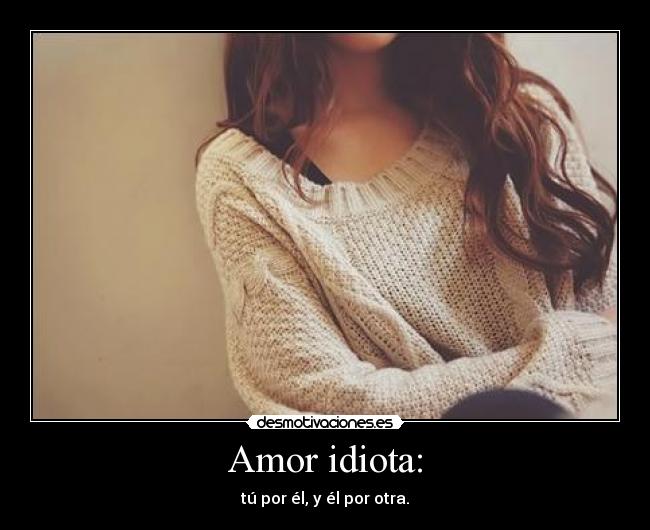 Amor idiota: - tú por él, y él por otra.