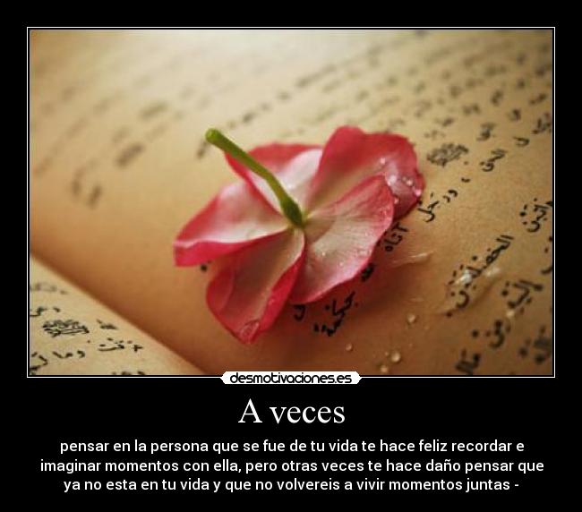 A veces - pensar en la persona que se fue de tu vida te hace feliz recordar e
imaginar momentos con ella, pero otras veces te hace daño pensar que
ya no esta en tu vida y que no volvereis a vivir momentos juntas -